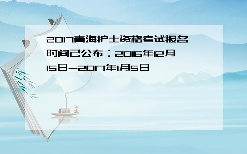 2017青海护士资格考试报名时间已公布：2016年12月15日-2017年1月5日