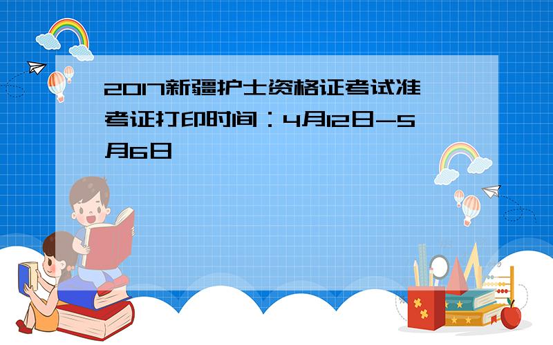 2017新疆护士资格证考试准考证打印时间：4月12日-5月6日