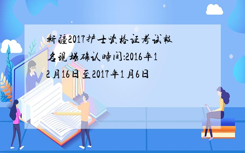 新疆2017护士资格证考试报名现场确认时间：2016年12月16日至2017年1月6日