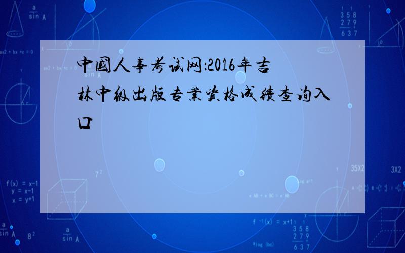 中国人事考试网：2016年吉林中级出版专业资格成绩查询入口