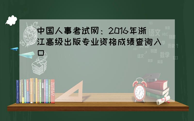 中国人事考试网：2016年浙江高级出版专业资格成绩查询入口