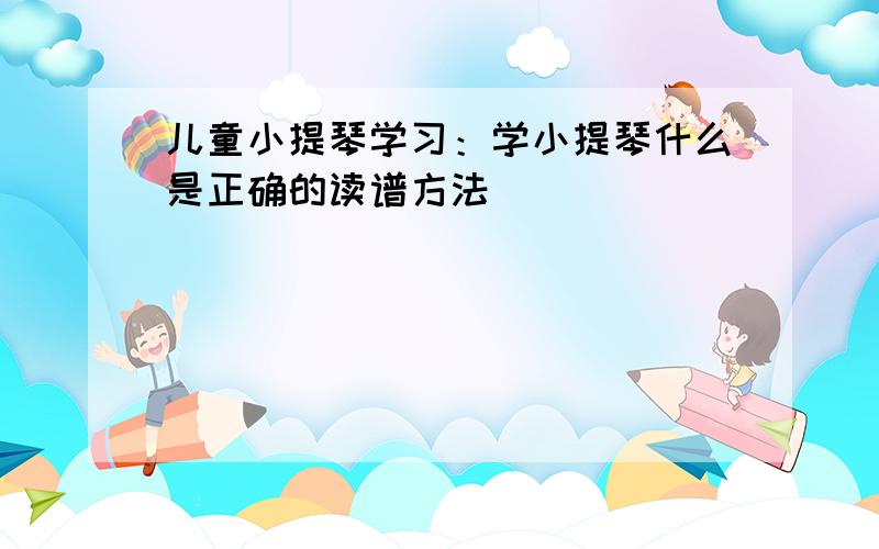 儿童小提琴学习：学小提琴什么是正确的读谱方法