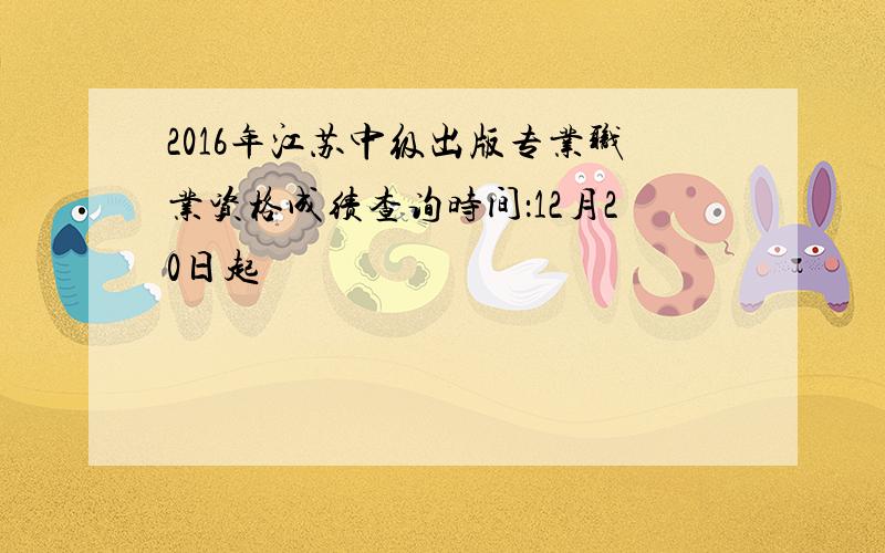 2016年江苏中级出版专业职业资格成绩查询时间：12月20日起