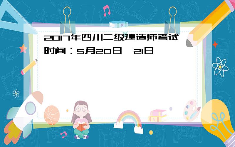 2017年四川二级建造师考试时间：5月20日、21日