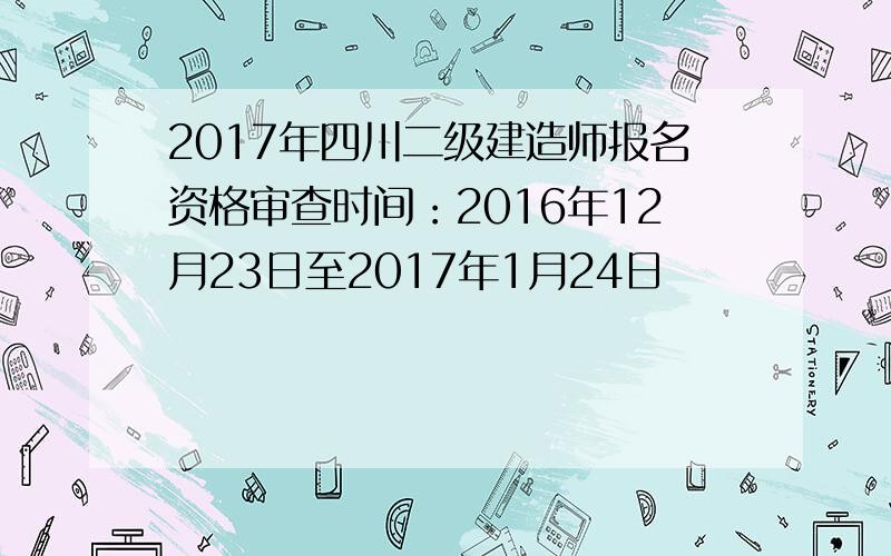 2017年四川二级建造师报名资格审查时间：2016年12月23日至2017年1月24日