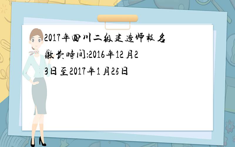 2017年四川二级建造师报名缴费时间：2016年12月23日至2017年1月25日