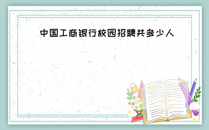 中国工商银行校园招聘共多少人