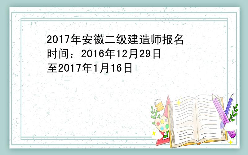 2017年安徽二级建造师报名时间：2016年12月29日至2017年1月16日