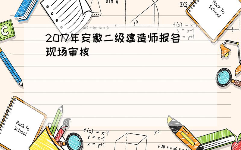 2017年安徽二级建造师报名现场审核