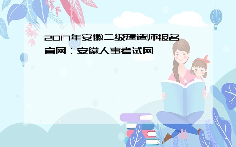 2017年安徽二级建造师报名官网：安徽人事考试网