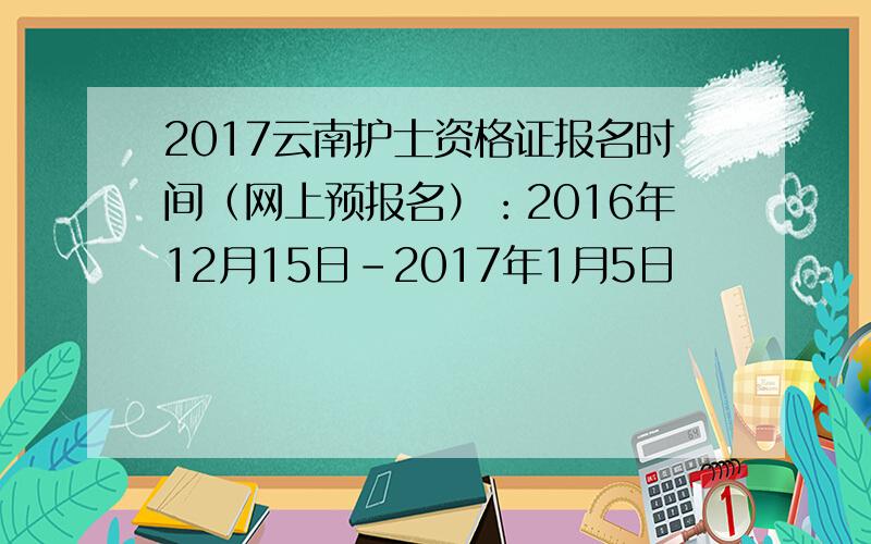 2017云南护士资格证报名时间（网上预报名）：2016年12月15日-2017年1月5日