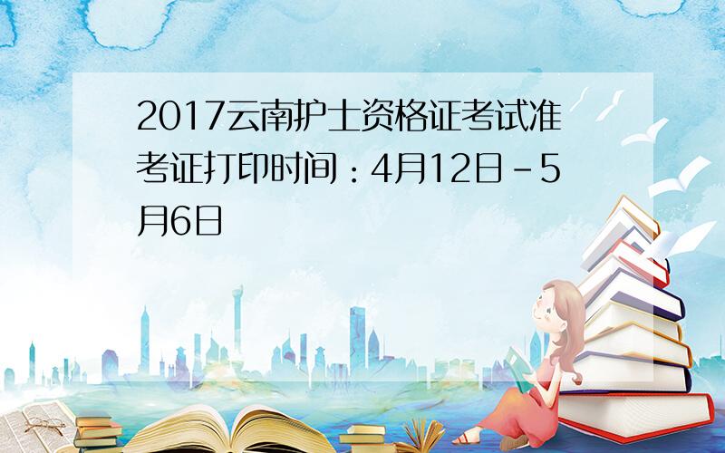 2017云南护士资格证考试准考证打印时间：4月12日-5月6日