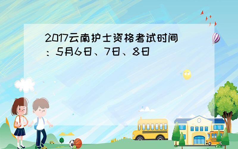 2017云南护士资格考试时间：5月6日、7日、8日