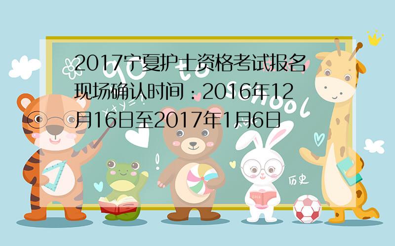 2017宁夏护士资格考试报名现场确认时间：2016年12月16日至2017年1月6日