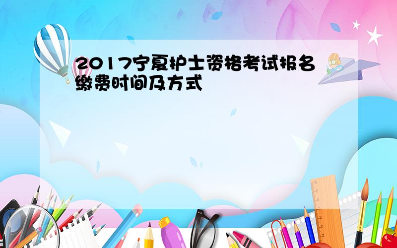 2017宁夏护士资格考试报名缴费时间及方式