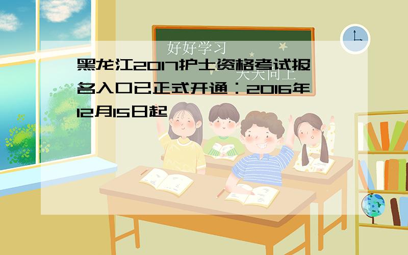 黑龙江2017护士资格考试报名入口已正式开通：2016年12月15日起