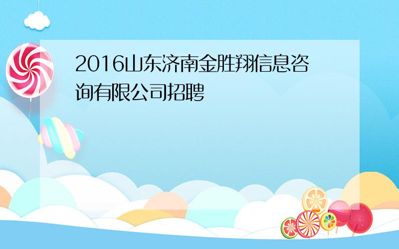 2016山东济南金胜翔信息咨询有限公司招聘