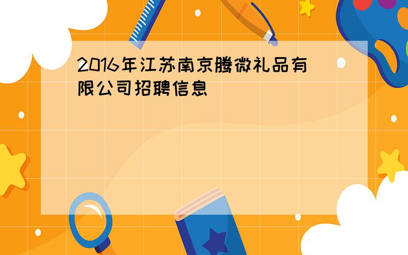 2016年江苏南京腾微礼品有限公司招聘信息