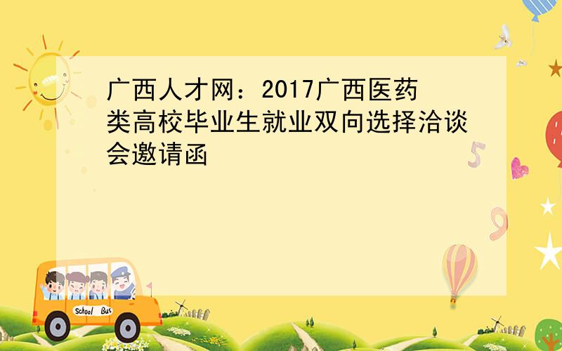 广西人才网：2017广西医药类高校毕业生就业双向选择洽谈会邀请函