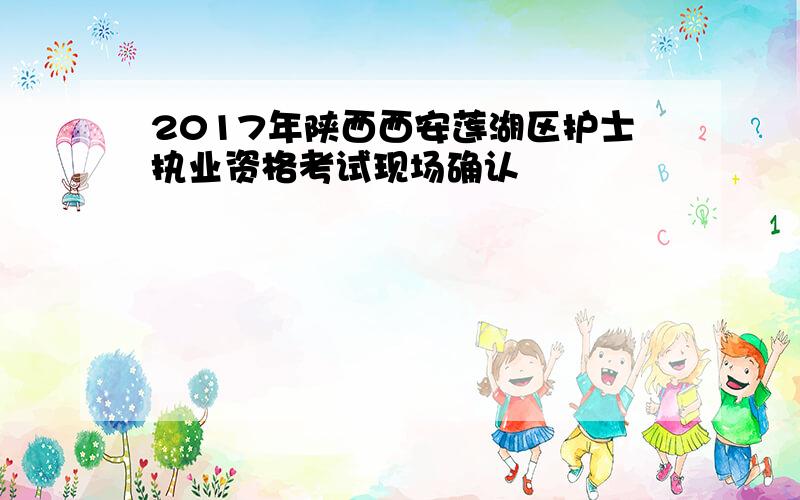 2017年陕西西安莲湖区护士执业资格考试现场确认