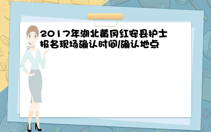 2017年湖北黄冈红安县护士报名现场确认时间/确认地点