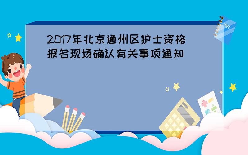 2017年北京通州区护士资格报名现场确认有关事项通知