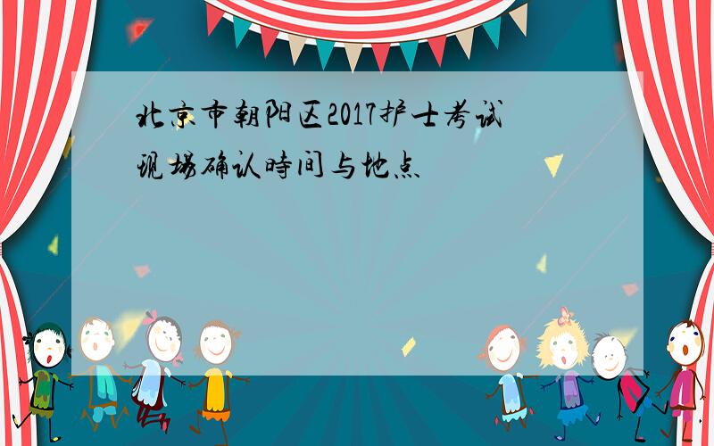 北京市朝阳区2017护士考试现场确认时间与地点