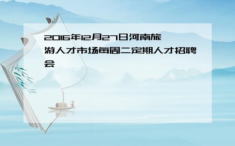 2016年12月27日河南旅游人才市场每周二定期人才招聘会