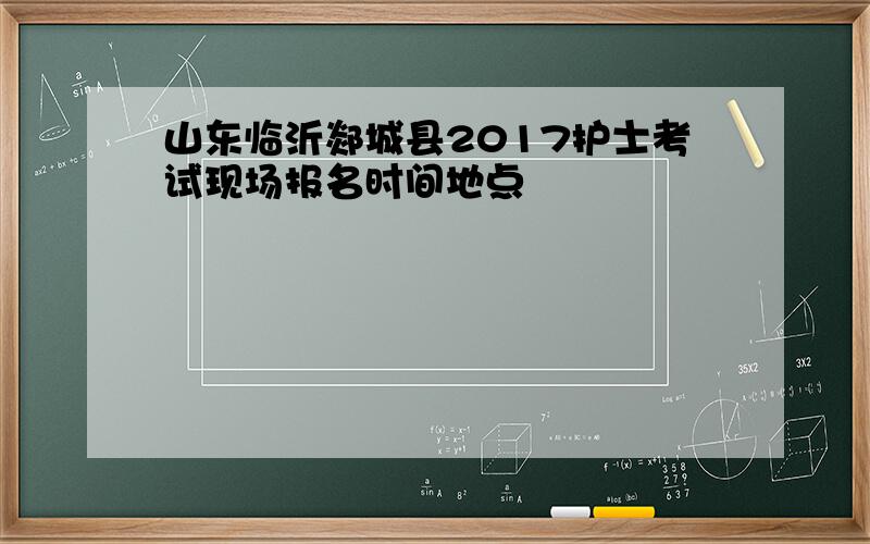 山东临沂郯城县2017护士考试现场报名时间地点