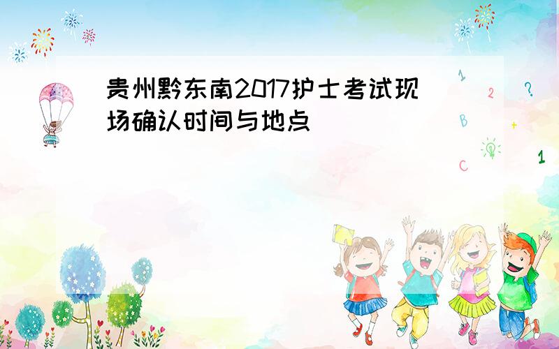 贵州黔东南2017护士考试现场确认时间与地点