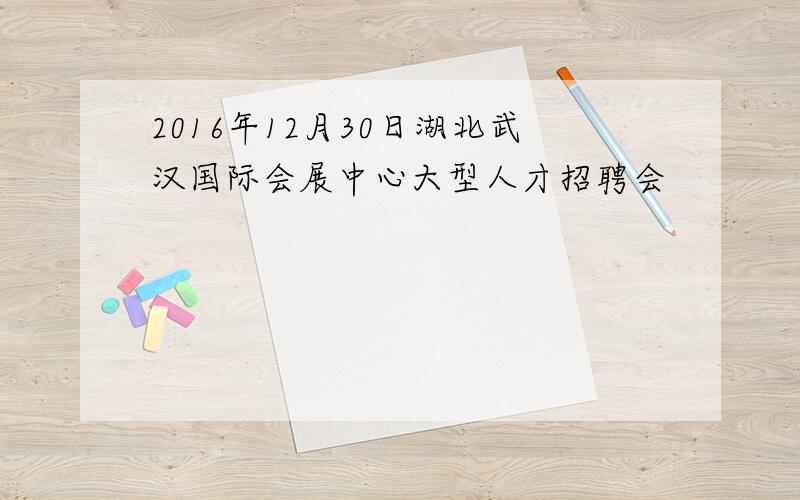 2016年12月30日湖北武汉国际会展中心大型人才招聘会