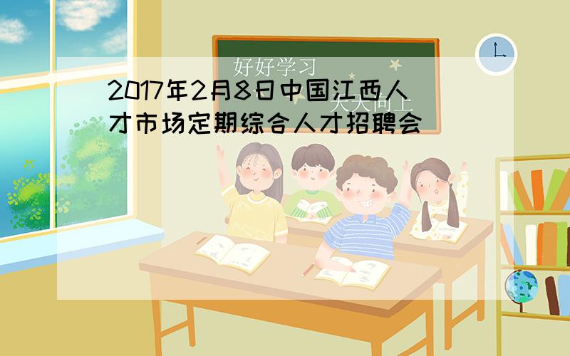 2017年2月8日中国江西人才市场定期综合人才招聘会