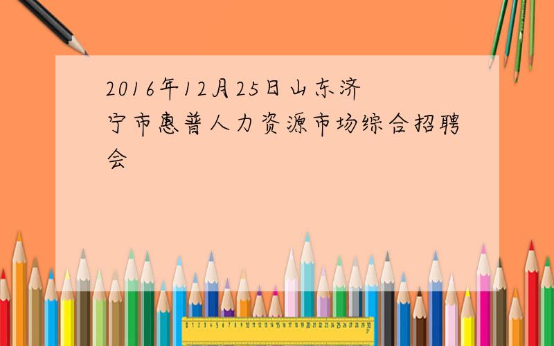 2016年12月25日山东济宁市惠普人力资源市场综合招聘会