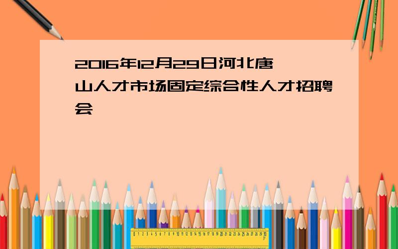 2016年12月29日河北唐山人才市场固定综合性人才招聘会