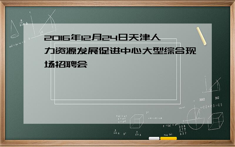 2016年12月24日天津人力资源发展促进中心大型综合现场招聘会