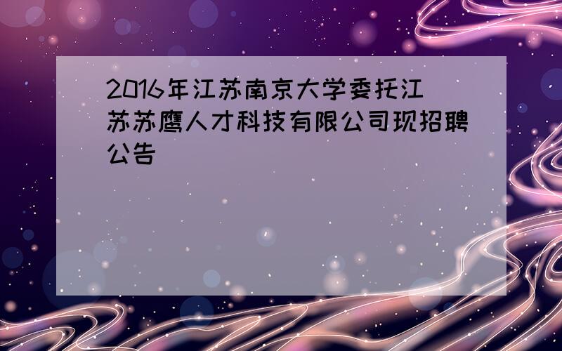 2016年江苏南京大学委托江苏苏鹰人才科技有限公司现招聘公告