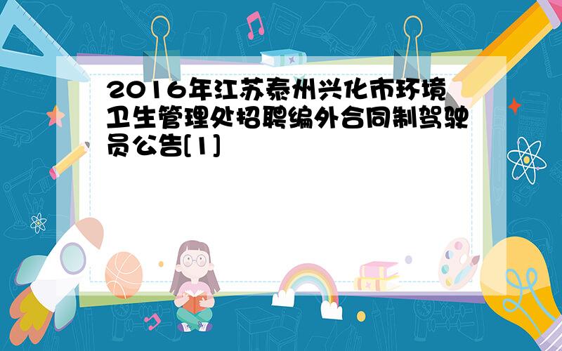 2016年江苏泰州兴化市环境卫生管理处招聘编外合同制驾驶员公告[1]