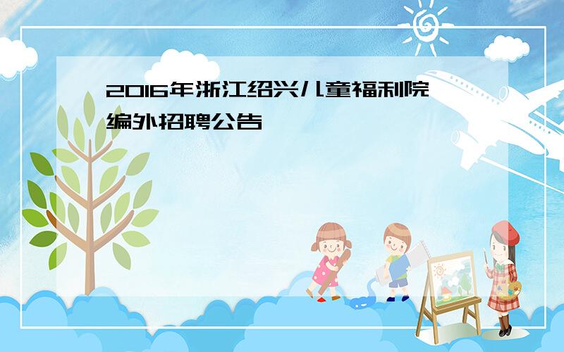 2016年浙江绍兴儿童福利院编外招聘公告