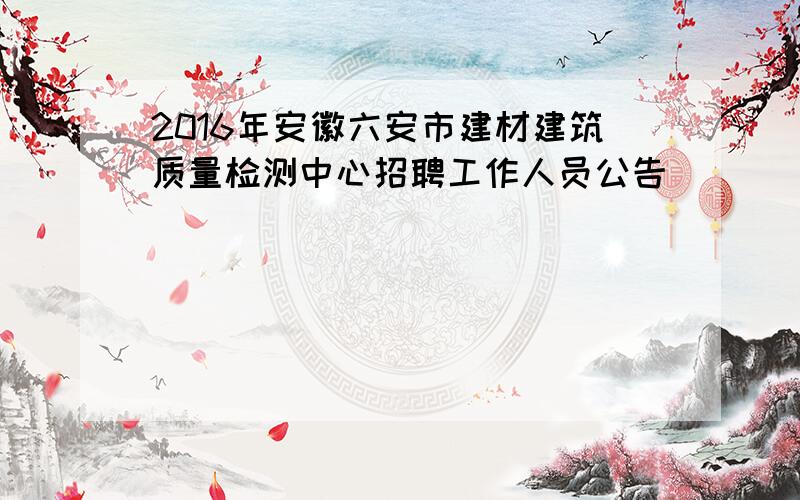 2016年安徽六安市建材建筑质量检测中心招聘工作人员公告