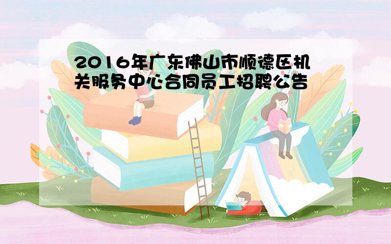 2016年广东佛山市顺德区机关服务中心合同员工招聘公告