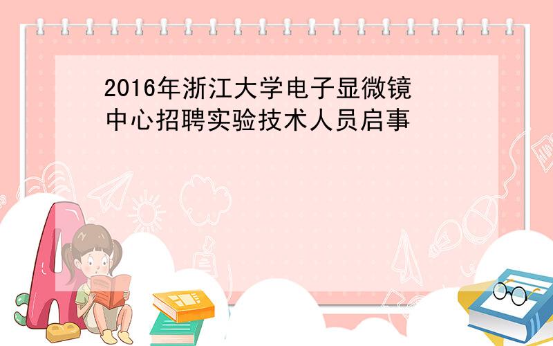 2016年浙江大学电子显微镜中心招聘实验技术人员启事