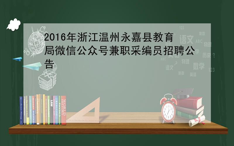 2016年浙江温州永嘉县教育局微信公众号兼职采编员招聘公告