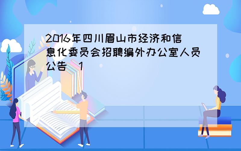 2016年四川眉山市经济和信息化委员会招聘编外办公室人员公告[1]