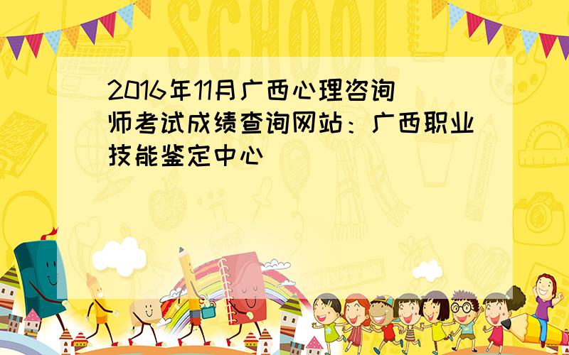 2016年11月广西心理咨询师考试成绩查询网站：广西职业技能鉴定中心