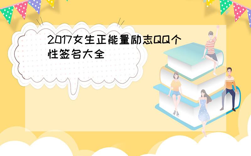 2017女生正能量励志QQ个性签名大全