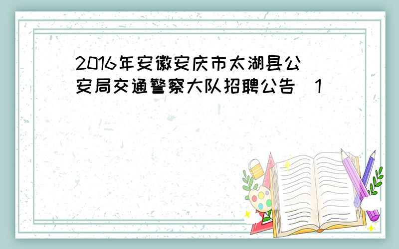 2016年安徽安庆市太湖县公安局交通警察大队招聘公告[1]