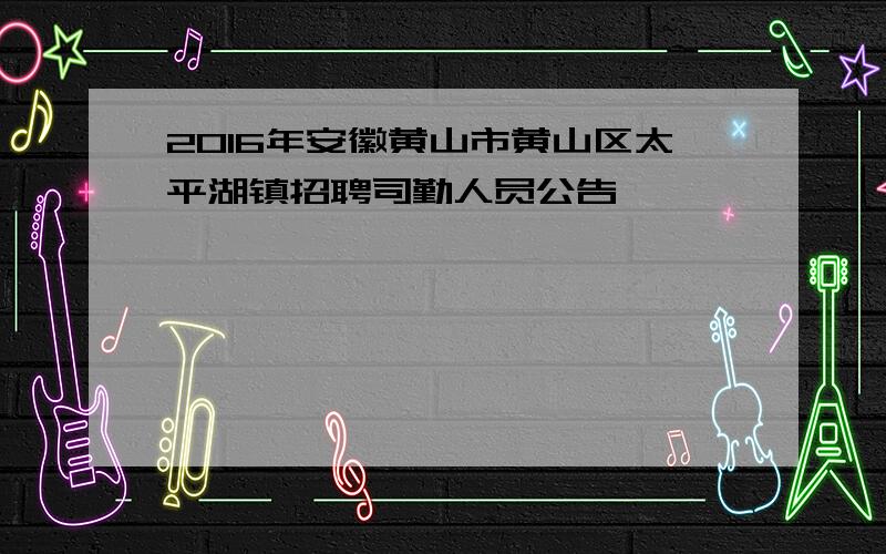 2016年安徽黄山市黄山区太平湖镇招聘司勤人员公告