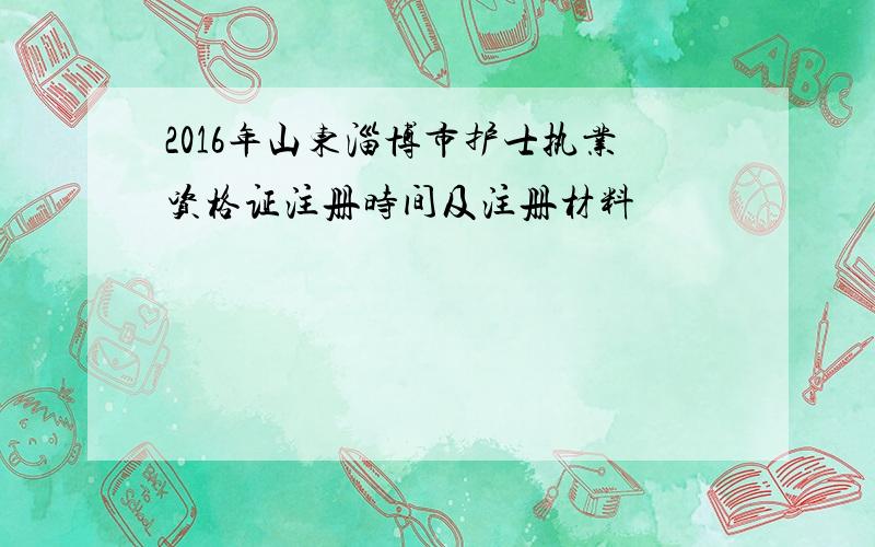 2016年山东淄博市护士执业资格证注册时间及注册材料