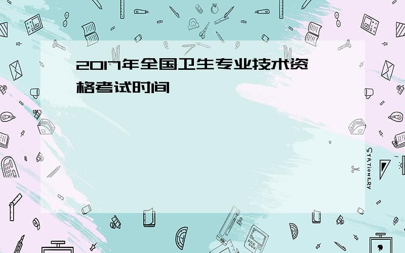 2017年全国卫生专业技术资格考试时间