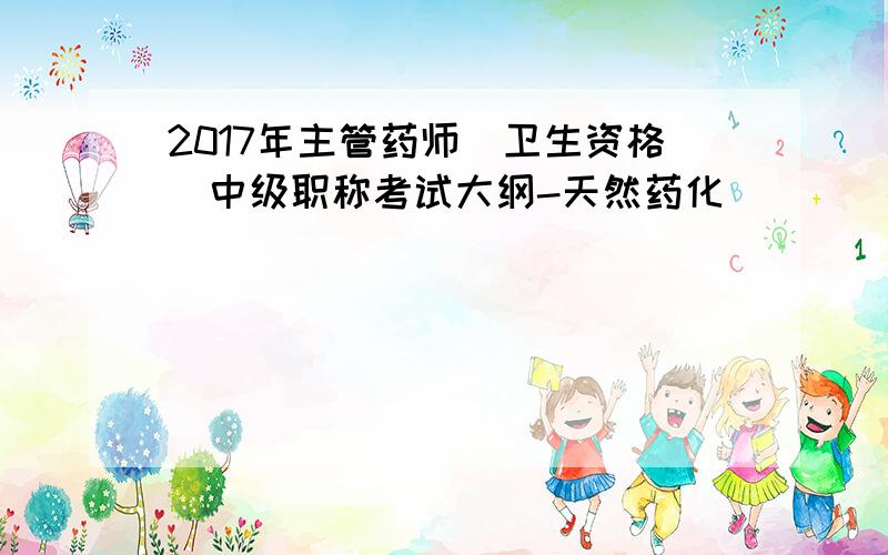 2017年主管药师(卫生资格)中级职称考试大纲-天然药化